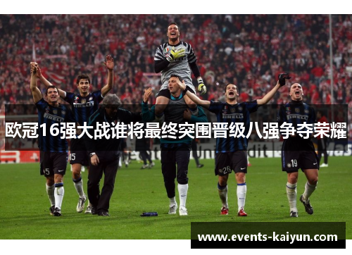 欧冠16强大战谁将最终突围晋级八强争夺荣耀