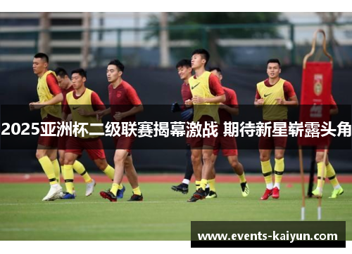 2025亚洲杯二级联赛揭幕激战 期待新星崭露头角