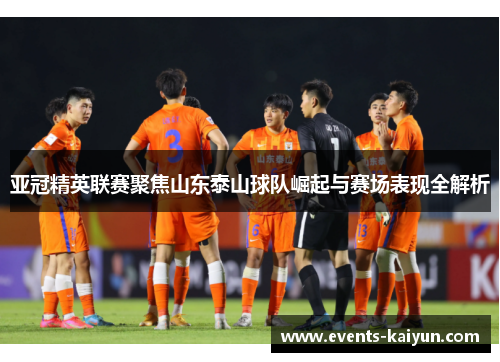 亚冠精英联赛聚焦山东泰山球队崛起与赛场表现全解析