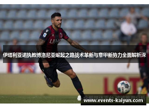 伊塔利亚诺执教博洛尼亚崛起之路战术革新与意甲新势力全面解析深