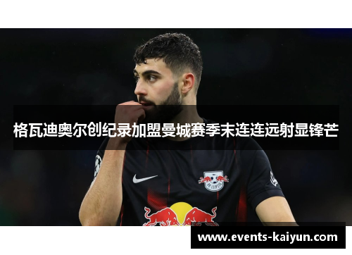 格瓦迪奥尔创纪录加盟曼城赛季末连连远射显锋芒 格瓦迪奥尔创纪录加盟曼城赛季末连连远射显锋芒