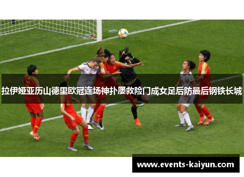 拉伊娅亚历山德里欧冠连场神扑屡救险门成女足后防最后钢铁长城 拉伊娅亚历山德里欧冠连场神扑屡救险门成女足后防最后钢铁长城