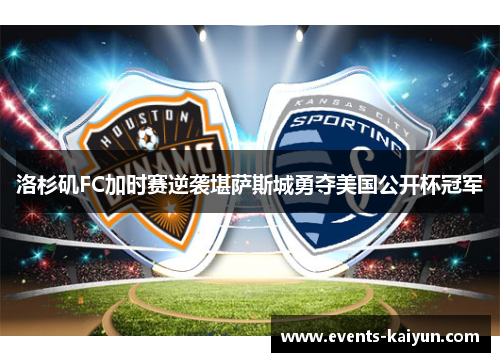 洛杉矶FC加时赛逆袭堪萨斯城勇夺美国公开杯冠军 洛杉矶FC加时赛逆袭堪萨斯城勇夺美国公开杯冠军